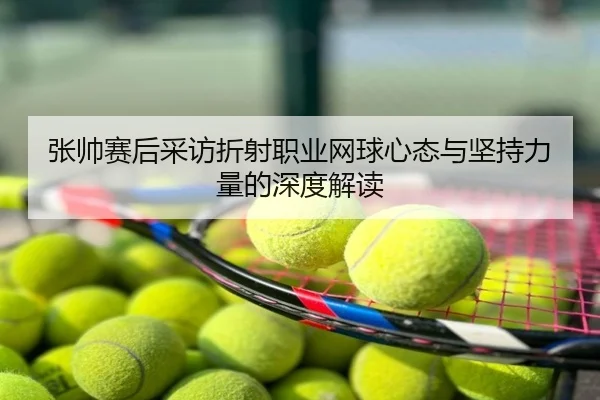 张帅赛后采访折射职业网球心态与坚持力量的深度解读