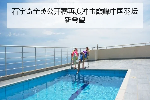石宇奇全英公开赛再度冲击巅峰中国羽坛新希望