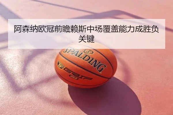 阿森纳欧冠前瞻赖斯中场覆盖能力成胜负关键