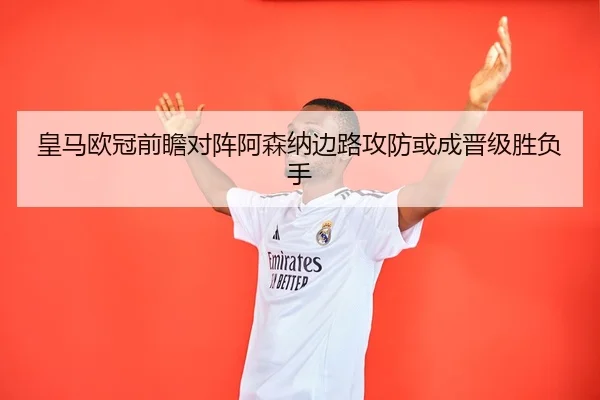 皇马欧冠前瞻对阵阿森纳边路攻防或成晋级胜负手